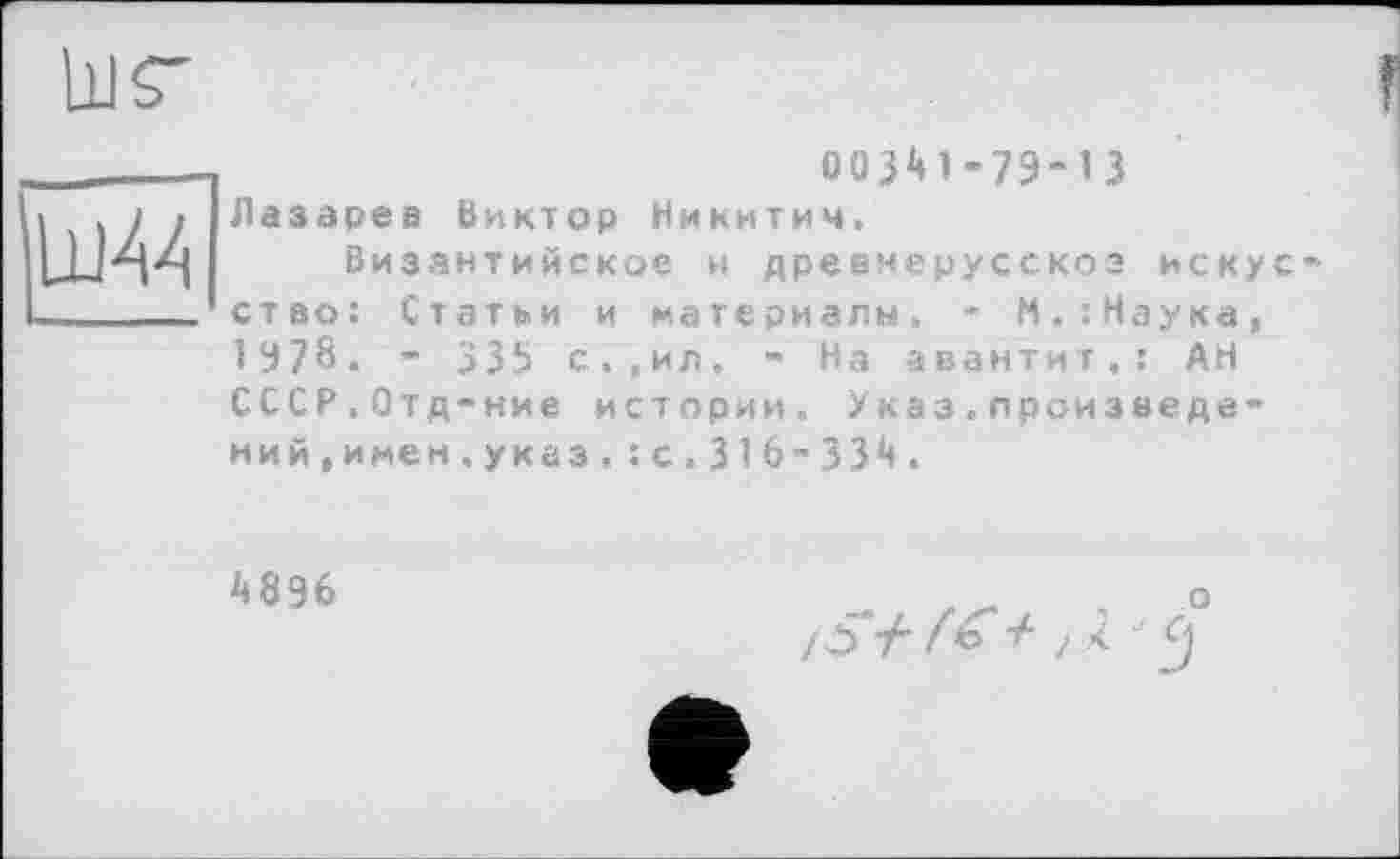 ﻿00341-79-13 Лазарев винтop Никитич.
Византийское и древнерусскоэ искус ство: Статки и материалы, - М.:Наука, 1978. - 335 с.,ил. - На авантит.: АН СССР.Отд-ние истории. Указ.произведений,и мен.указ. : с.316-334.
4896
о